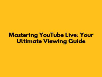 Mastering YouTube Live: Your Ultimate Viewing Guide