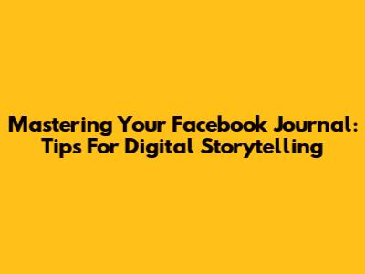Mastering Your Facebook Journal: Tips For Digital Storytelling