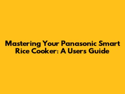 Mastering Your Panasonic Smart Rice Cooker: A User's Guide