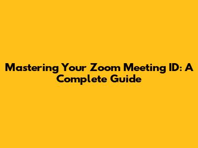 Mastering Your Zoom Meeting ID: A Complete Guide