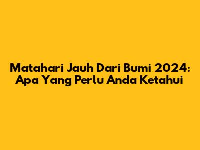 Matahari Jauh Dari Bumi 2024: Apa Yang Perlu Anda Ketahui