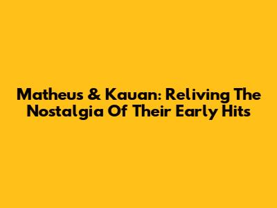 Matheus & Kauan: Reliving The Nostalgia Of Their Early Hits