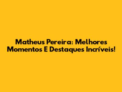 Matheus Pereira: Melhores Momentos E Destaques Incríveis!