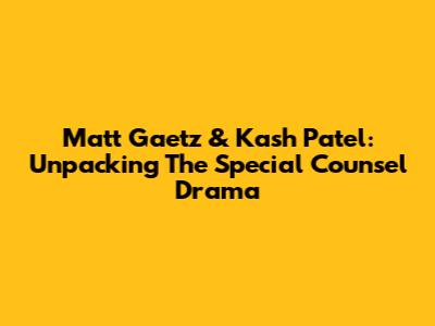 Matt Gaetz & Kash Patel: Unpacking The Special Counsel Drama