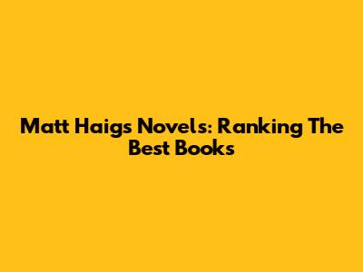 Matt Haig's Novels: Ranking The Best Books