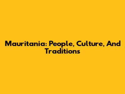 Mauritania: People, Culture, And Traditions