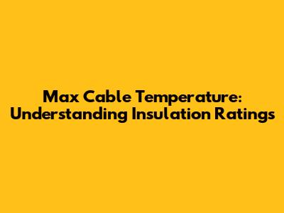 Max Cable Temperature: Understanding Insulation Ratings