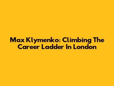 Max Klymenko: Climbing The Career Ladder In London