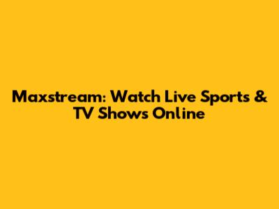Maxstream: Watch Live Sports & TV Shows Online