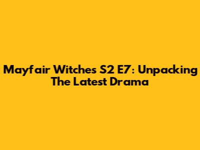 Mayfair Witches S2 E7: Unpacking The Latest Drama
