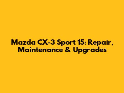 Mazda CX-3 Sport 15: Repair, Maintenance & Upgrades