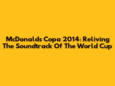 McDonald's Copa 2014: Reliving The Soundtrack Of The World Cup