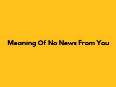 Meaning Of 'No News From You'