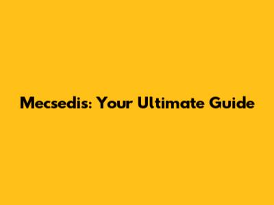 Mecsedis: Your Ultimate Guide