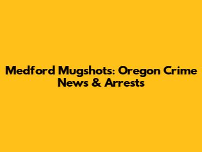 Medford Mugshots: Oregon Crime News & Arrests