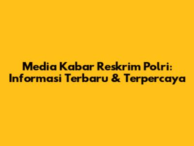Media Kabar Reskrim Polri: Informasi Terbaru & Terpercaya