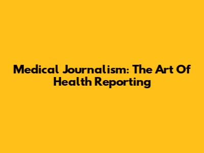 Medical Journalism: The Art Of Health Reporting