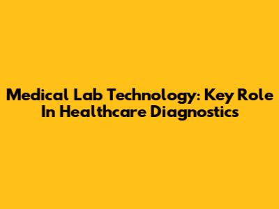 Medical Lab Technology: Key Role In Healthcare Diagnostics