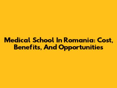 Medical School In Romania: Cost, Benefits, And Opportunities