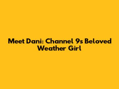 Meet Dani: Channel 9's Beloved Weather Girl