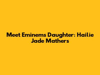 Meet Eminem's Daughter: Hailie Jade Mathers