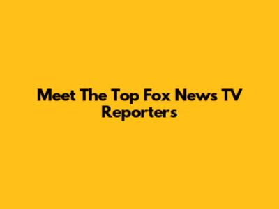 Meet The Top Fox News TV Reporters
