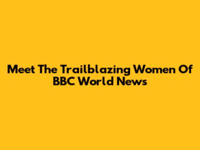 Meet The Trailblazing Women Of BBC World News