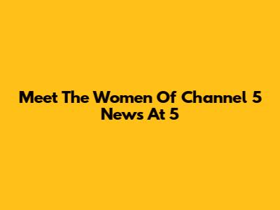 Meet The Women Of Channel 5 News At 5