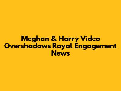 Meghan & Harry Video Overshadows Royal Engagement News