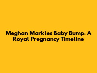 Meghan Markle's Baby Bump: A Royal Pregnancy Timeline