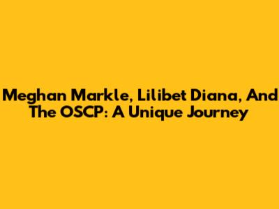 Meghan Markle, Lilibet Diana, And The OSCP: A Unique Journey