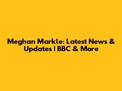 Meghan Markle: Latest News & Updates | BBC & More