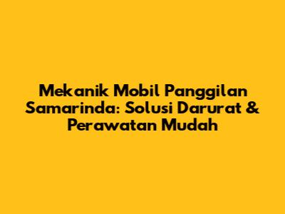 Mekanik Mobil Panggilan Samarinda: Solusi Darurat & Perawatan Mudah