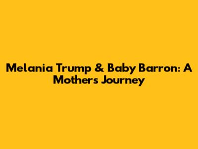 Melania Trump & Baby Barron: A Mother's Journey