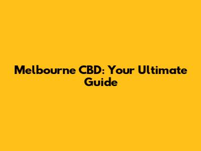 Melbourne CBD: Your Ultimate Guide