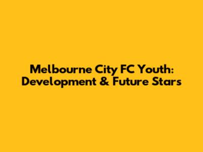 Melbourne City FC Youth: Development & Future Stars
