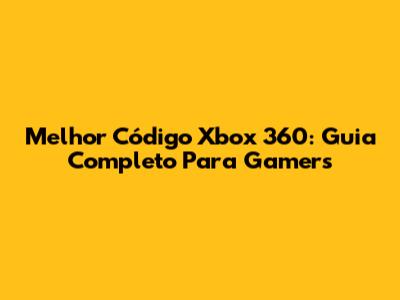 Melhor Código Xbox 360: Guia Completo Para Gamers