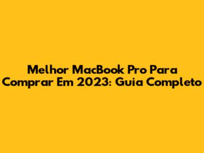 Melhor MacBook Pro Para Comprar Em 2023: Guia Completo