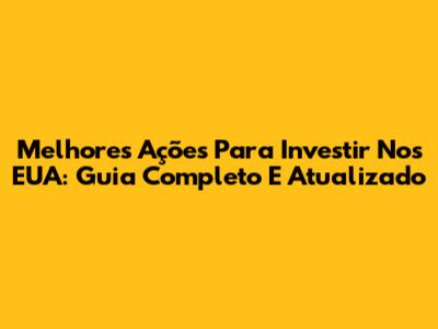 Melhores Ações Para Investir Nos EUA: Guia Completo E Atualizado