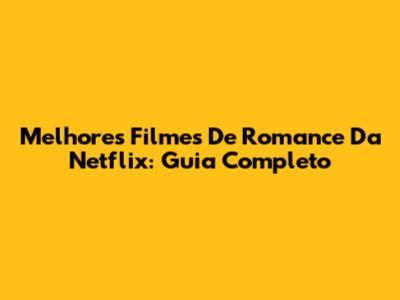 Melhores Filmes De Romance Da Netflix: Guia Completo
