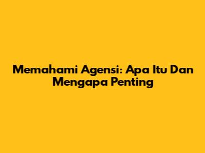 Memahami Agensi: Apa Itu Dan Mengapa Penting