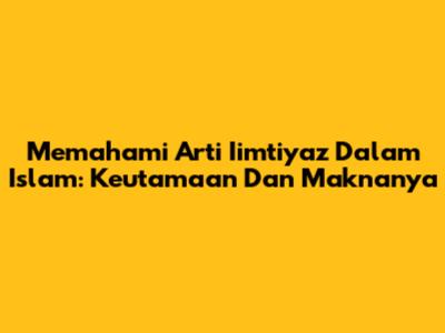 Memahami Arti Iimtiyaz Dalam Islam: Keutamaan Dan Maknanya