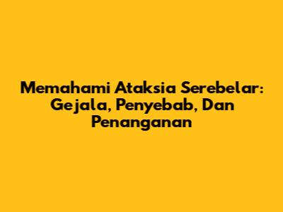 Memahami Ataksia Serebelar: Gejala, Penyebab, Dan Penanganan