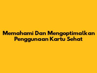 Memahami Dan Mengoptimalkan Penggunaan Kartu Sehat