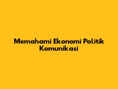 Memahami Ekonomi Politik Komunikasi