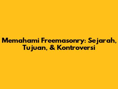 Memahami Freemasonry: Sejarah, Tujuan, & Kontroversi