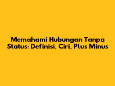 Memahami Hubungan Tanpa Status: Definisi, Ciri, Plus Minus