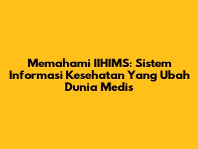 Memahami IIHIMS: Sistem Informasi Kesehatan Yang Ubah Dunia Medis