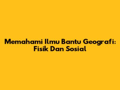 Memahami Ilmu Bantu Geografi: Fisik Dan Sosial