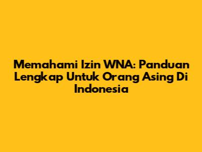 Memahami Izin WNA: Panduan Lengkap Untuk Orang Asing Di Indonesia